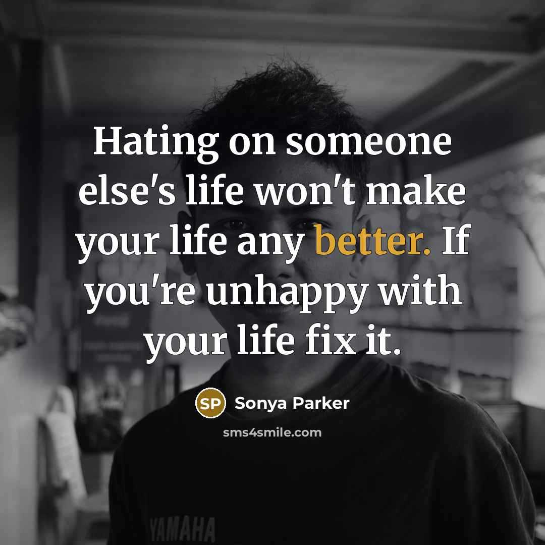 “Hating on someone else's life won't make your life any better. If you're unhappy with your life fix it.” quote by Sonya Parker