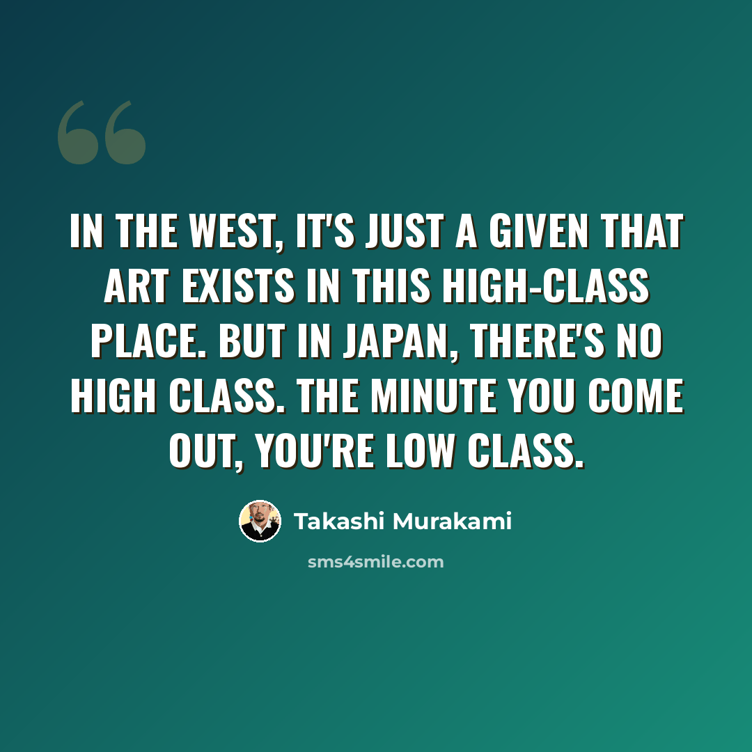 “In the West, it's just a given that art exists in this high-class place. But in Japan, there's no high class. The minute you come out, you're low class.” quote by Takashi Murakami