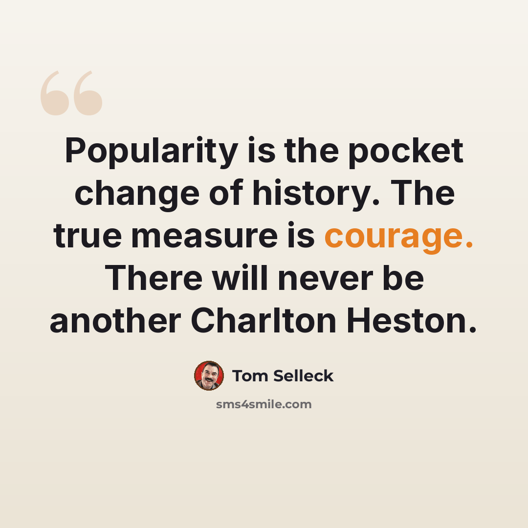 “Popularity is the pocket change of history. The true measure is courage. There will never be another Charlton Heston.” quote by Tom Selleck