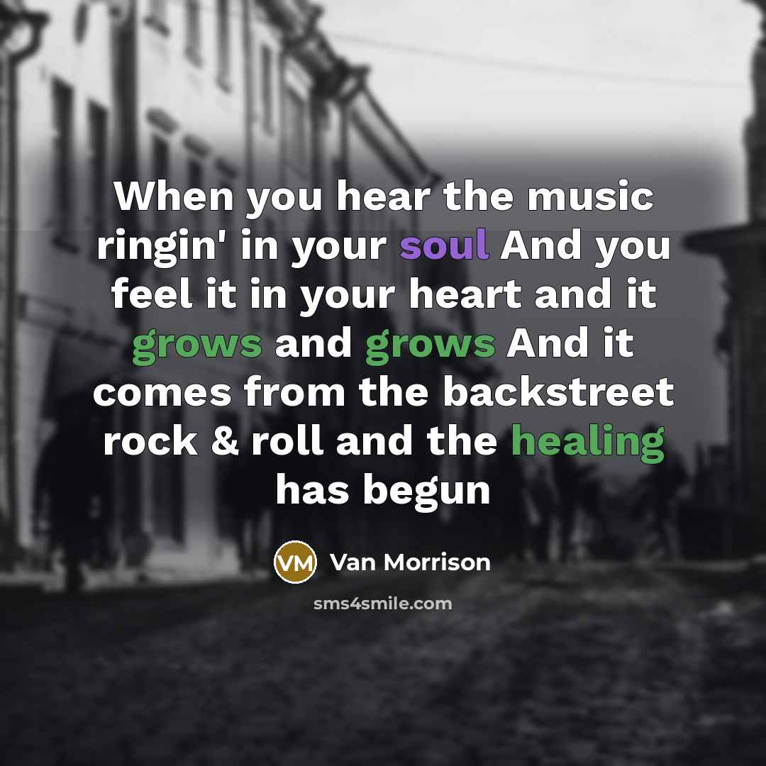 “When you hear the music ringin' in your soul And you feel it in your heart and it grows and grows And it comes from the backstreet rock & roll and the healing has begun” quote by Van Morrison