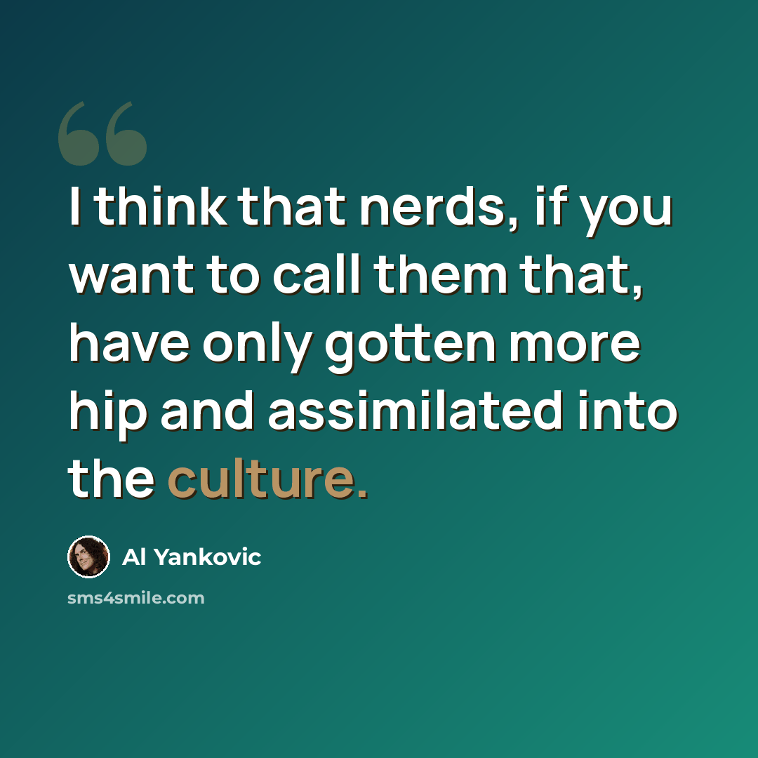“I think that nerds, if you want to call them that, have only gotten more hip and assimilated into the culture.” quote by Al Yankovic