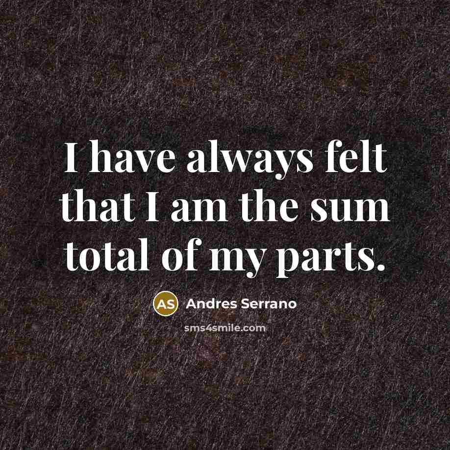 “I have always felt that I am the sum total of my parts.” quote by Andres Serrano