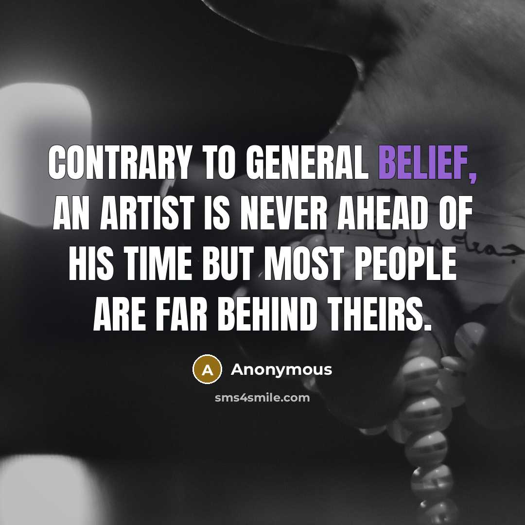 “Contrary to general belief, an artist is never ahead of his time but most people are far behind theirs.” quote by Anonymous