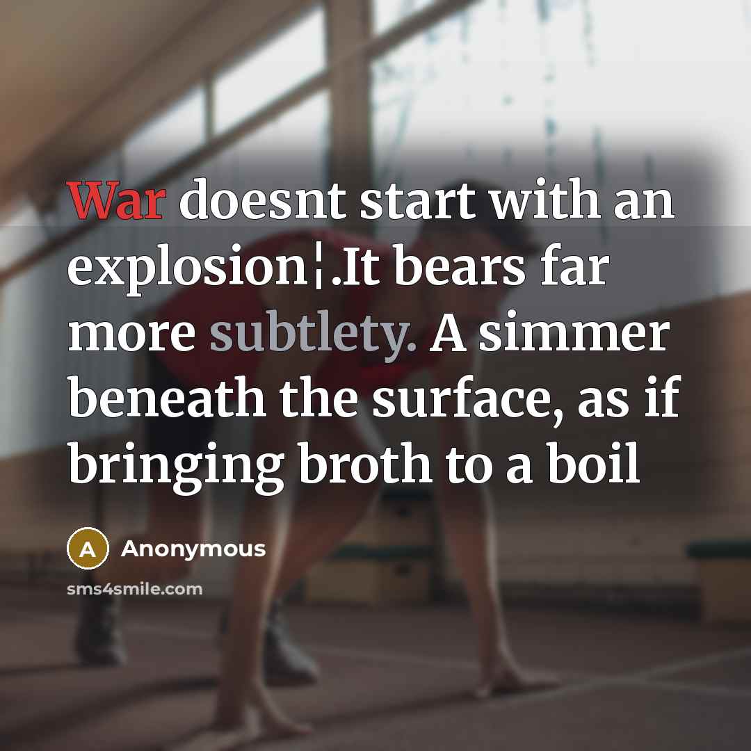 “War doesnt start with an explosion¦.It bears far more subtlety. A simmer beneath the surface, as if bringing broth to a boil” quote by Anonymous