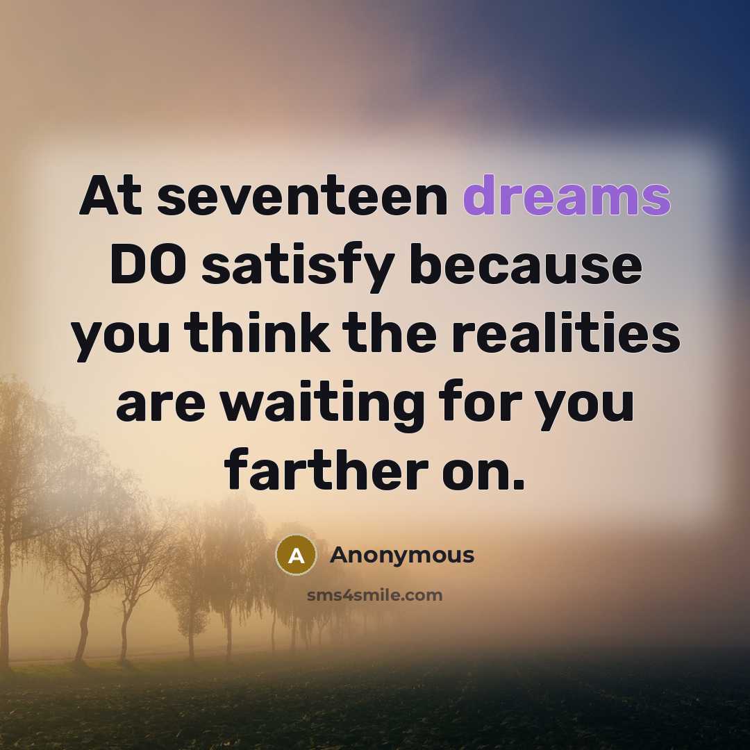 “At seventeen dreams DO satisfy because you think the realities are waiting for you farther on.” quote by Anonymous