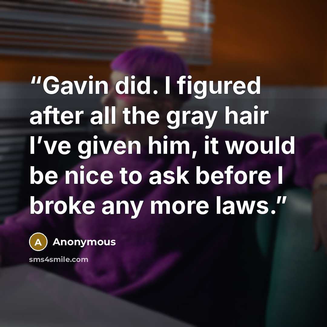 “Gavin did. I figured after all the gray hair I’ve given him, it would be nice to ask before I broke any more laws.” quote by Anonymous