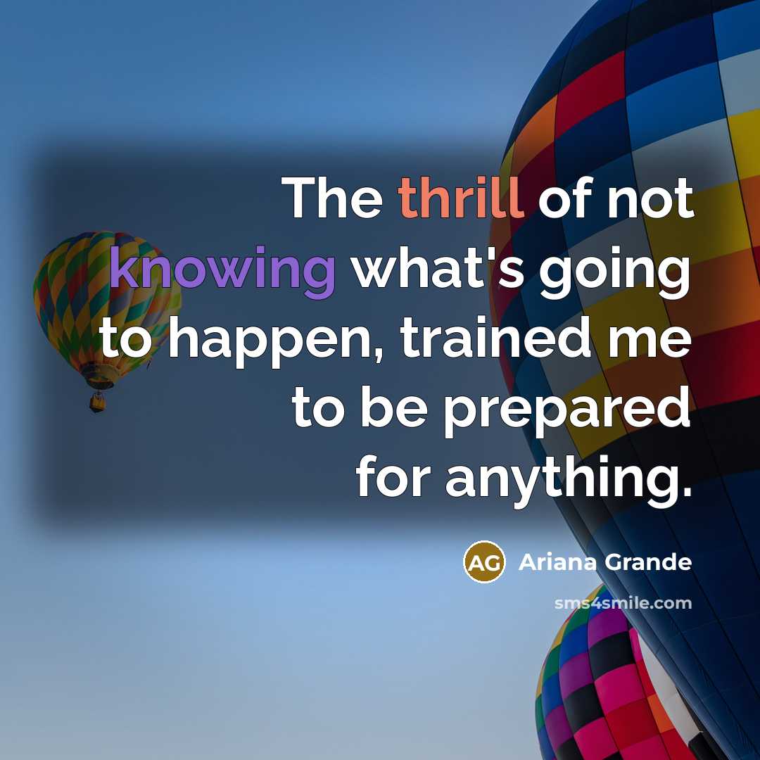 “The thrill of not knowing what's going to happen, trained me to be prepared for anything.” quote by Ariana Grande