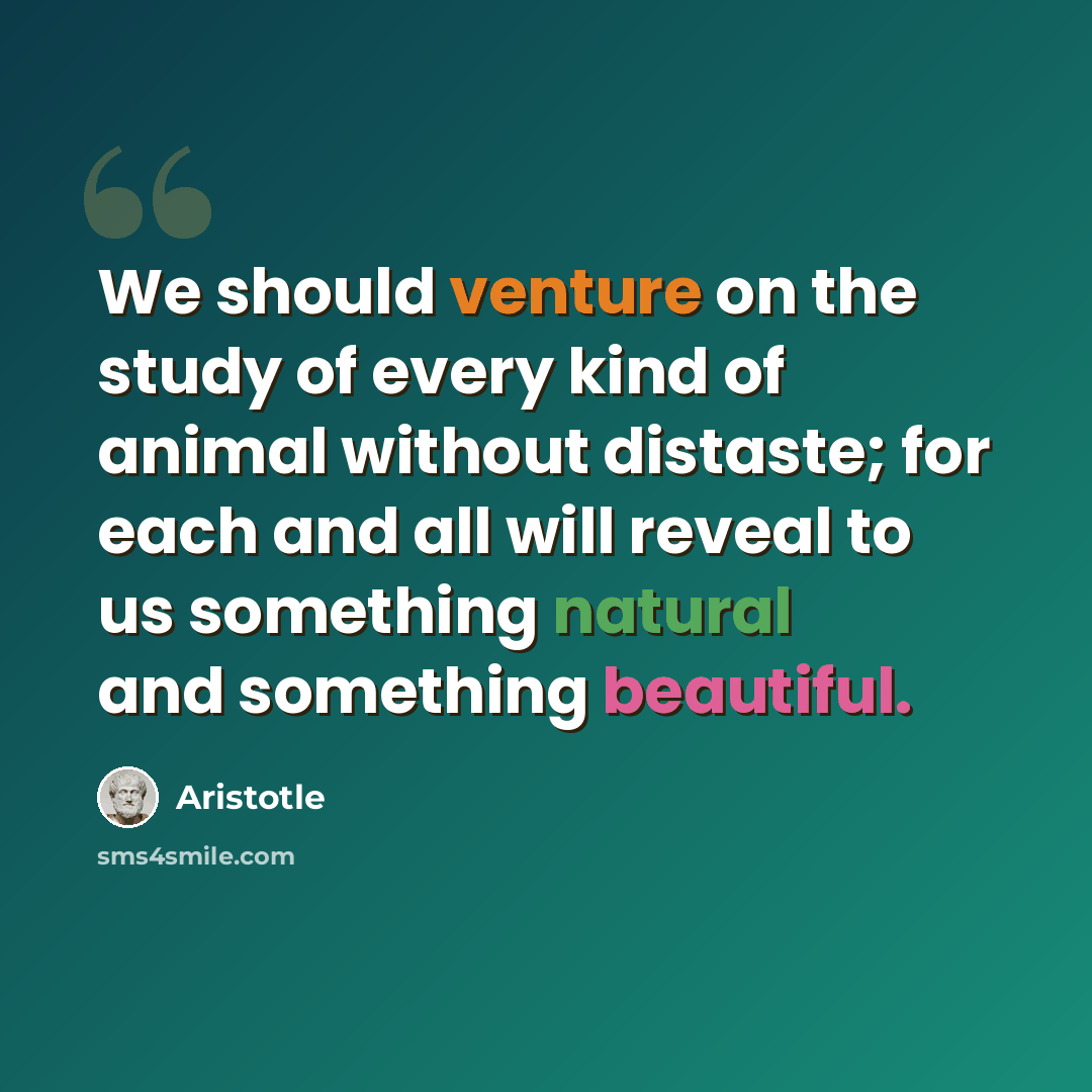 “We should venture on the study of every kind of animal without distaste; for each and all will reveal to us something natural and something beautiful.” quote by Aristotle