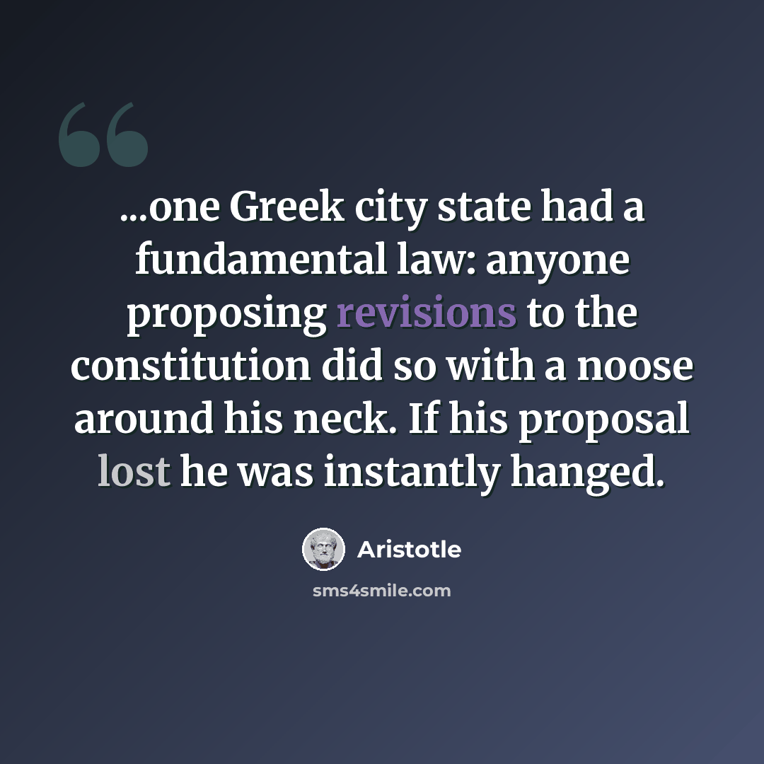 “...one Greek city state had a fundamental law: anyone proposing revisions to the constitution did so with a noose around his neck. If his proposal lost he was instantly hanged.” quote by Aristotle