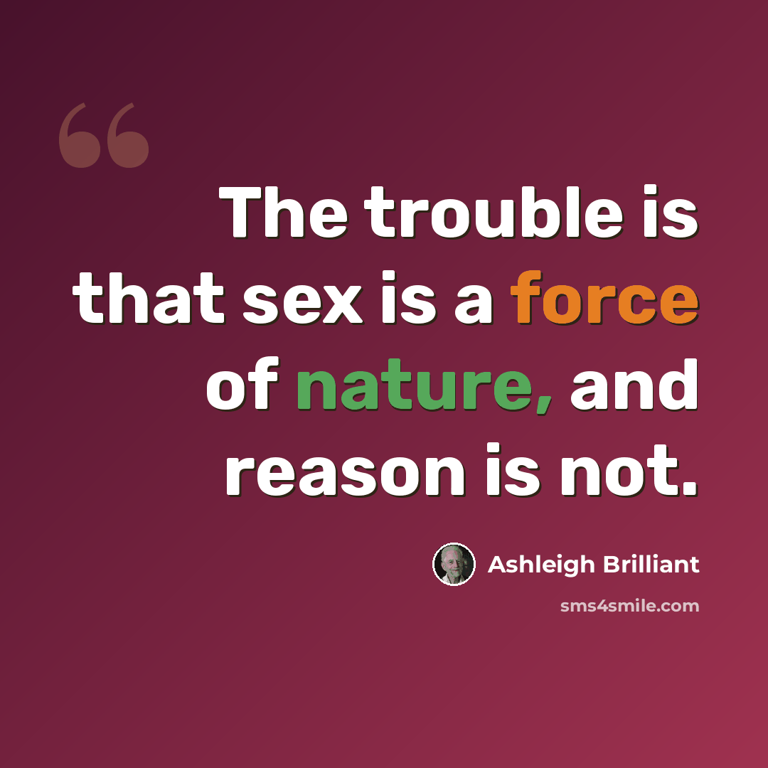 “The trouble is that sex is a force of nature, and reason is not.” quote by Ashleigh Brilliant