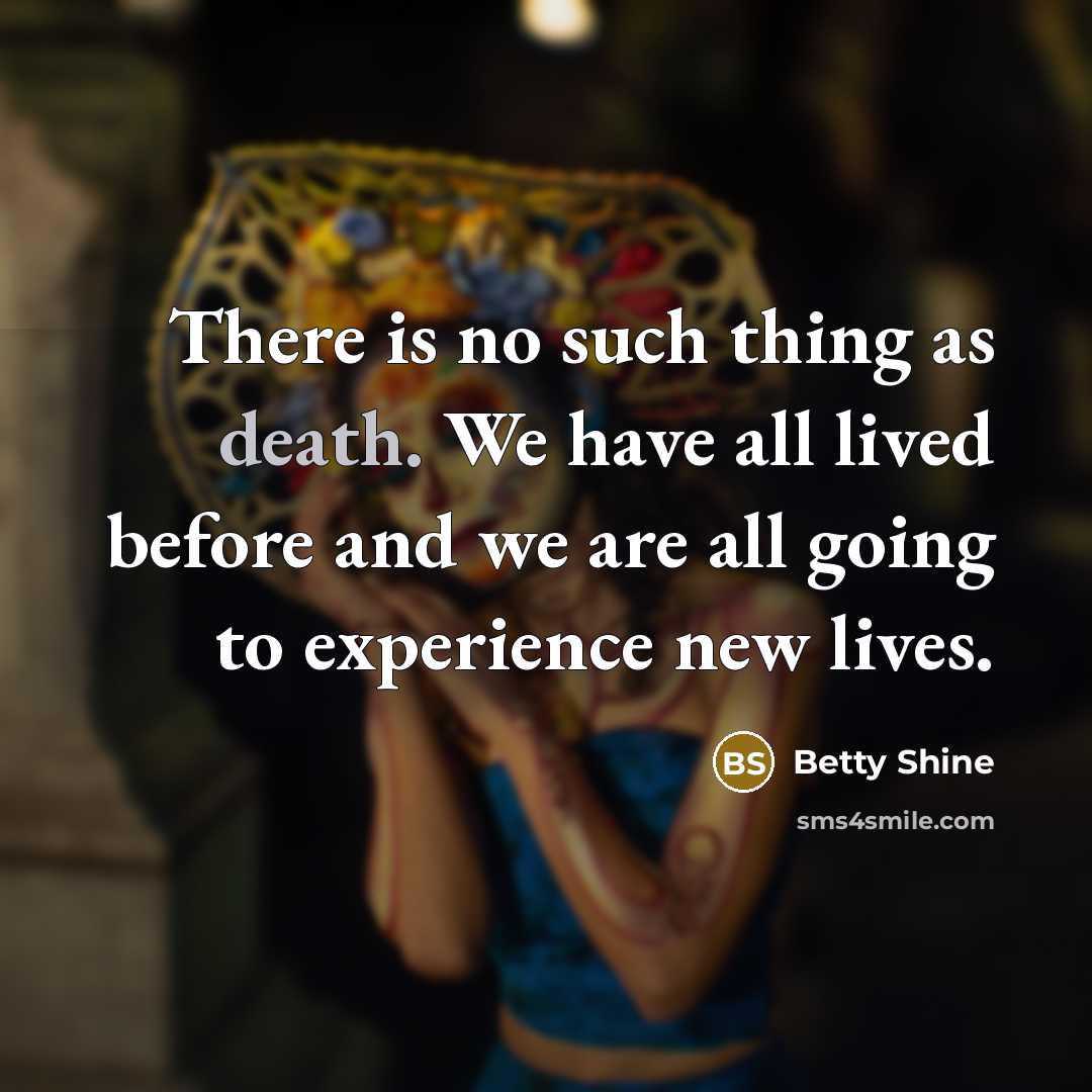 “There is no such thing as death. We have all lived before and we are all going to experience new lives.” quote by Betty Shine