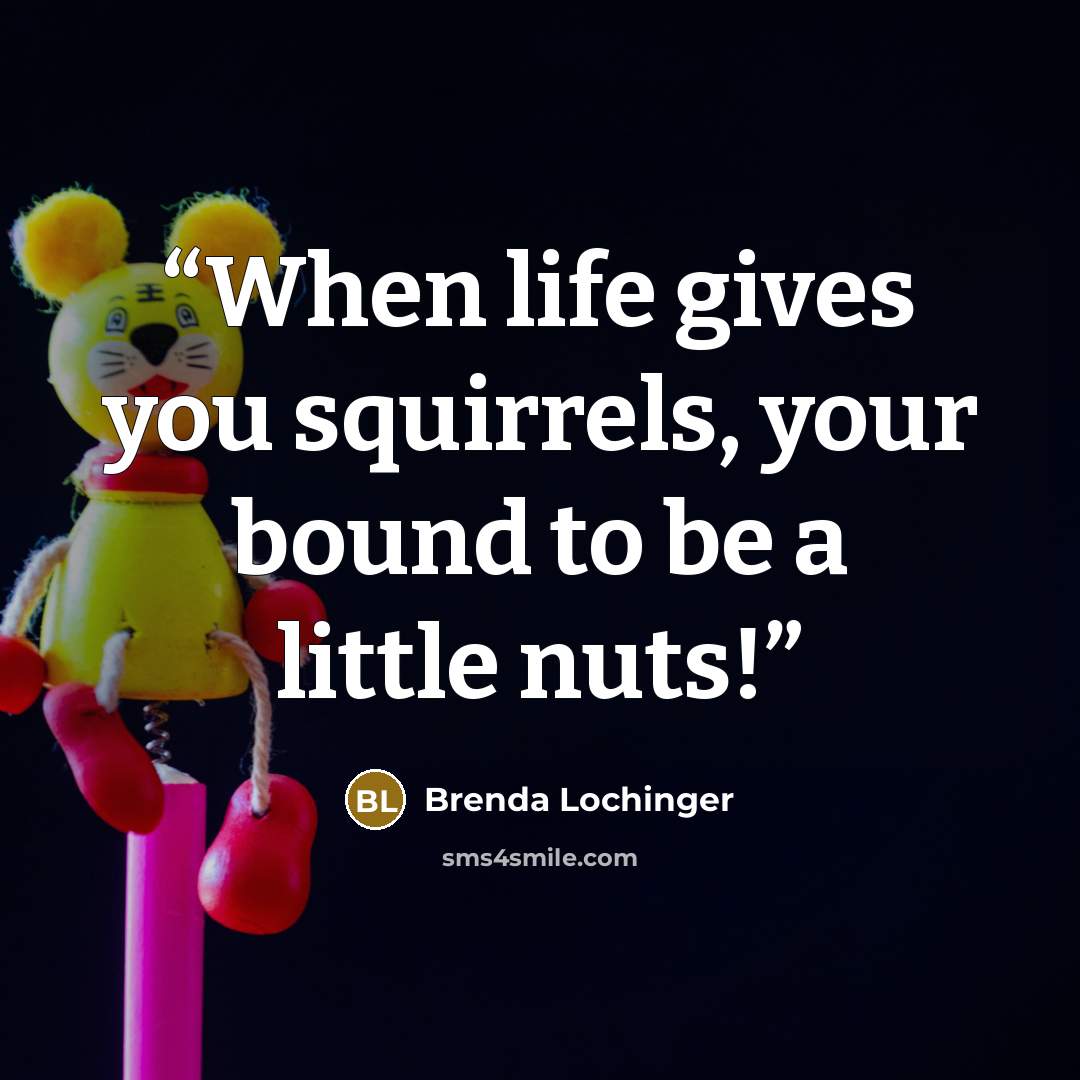 “When life gives you squirrels, your bound to be a little nuts!” quote by Brenda Lochinger
