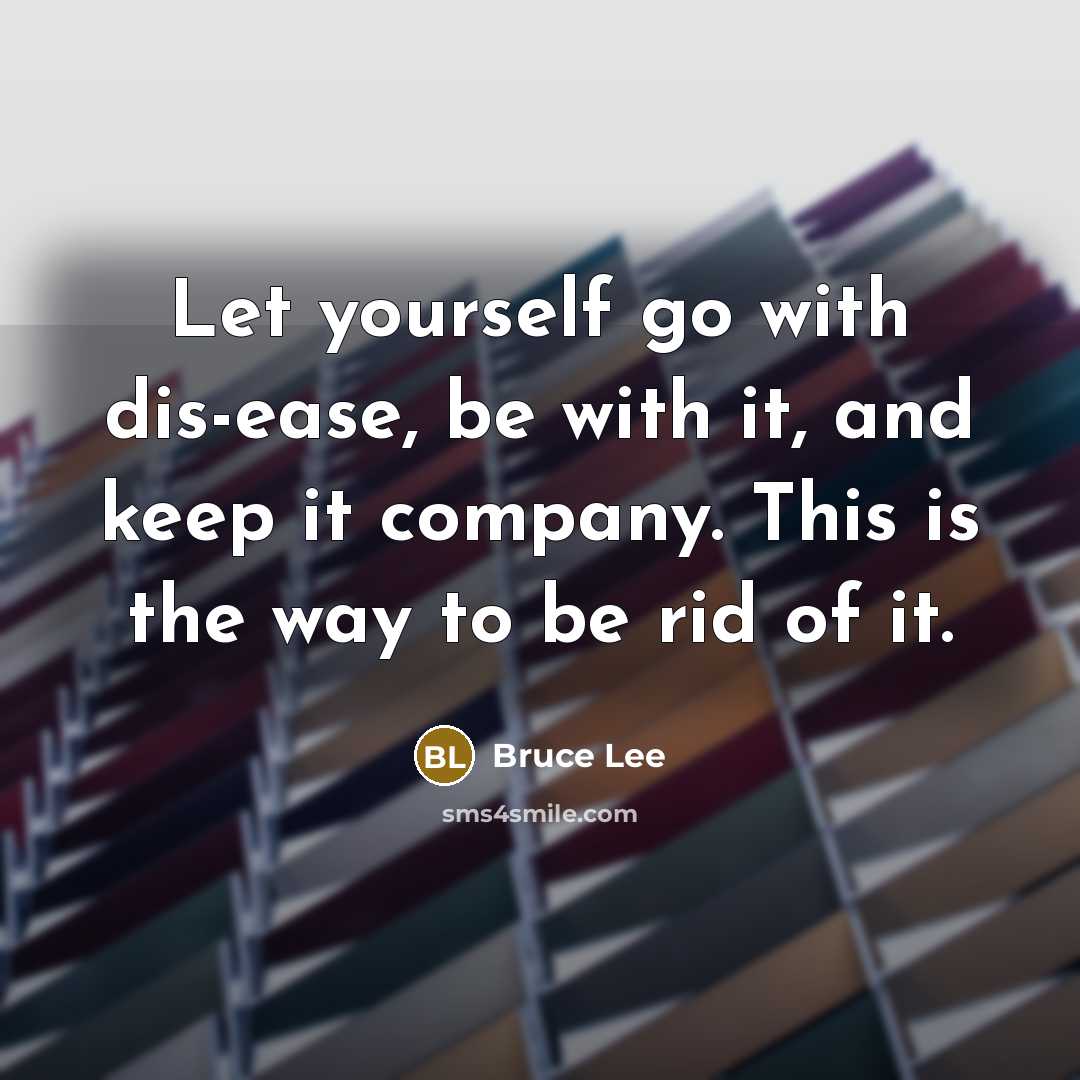“Let yourself go with dis-ease, be with it, and keep it company. This is the way to be rid of it.” quote by Bruce Lee