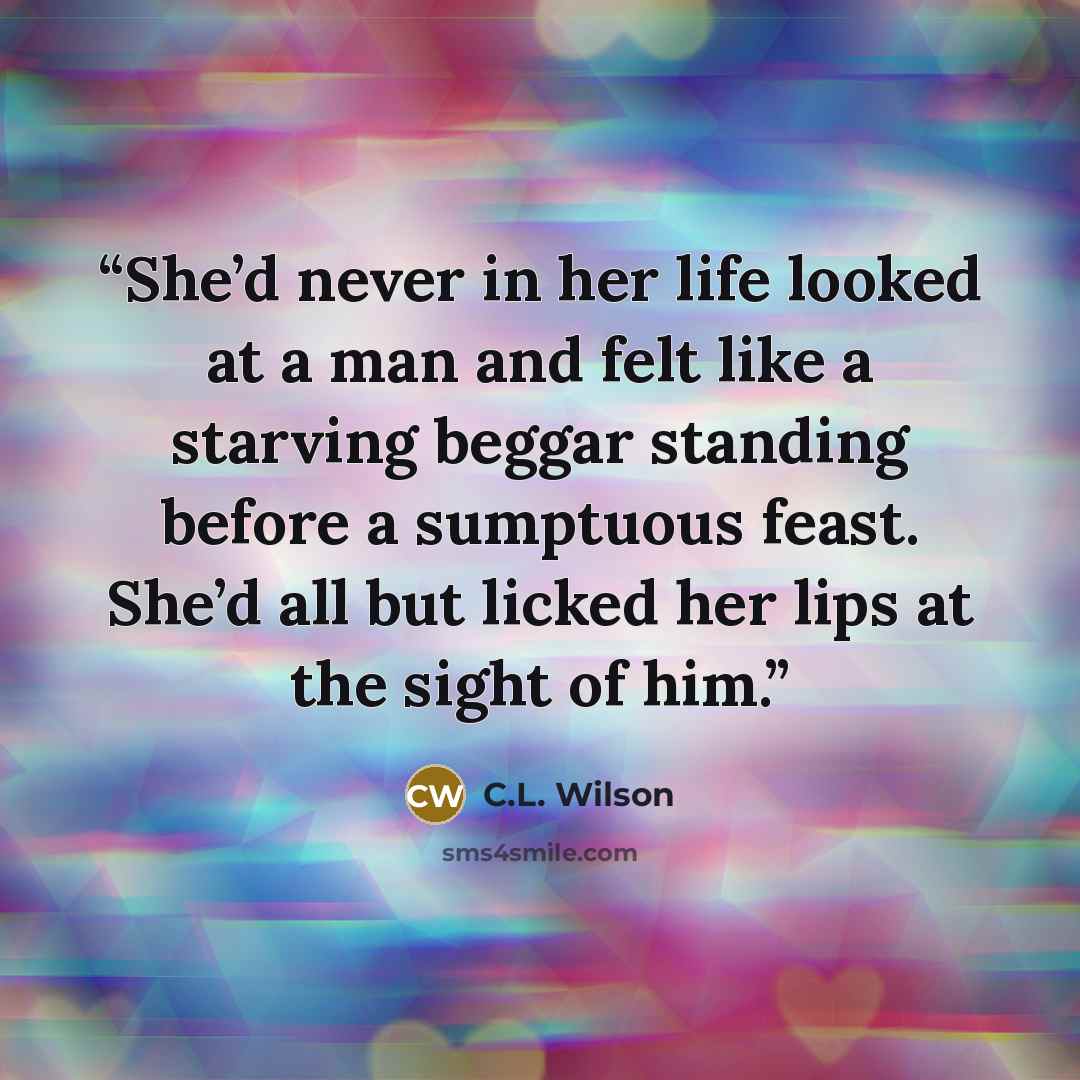 “She’d never in her life looked at a man and felt like a starving beggar standing before a sumptuous feast. She’d all but licked her lips at the sight of him.” quote by C.L. Wilson