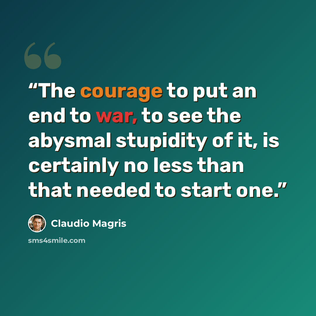 “The courage to put an end to war, to see the abysmal stupidity of it, is certainly no less than that needed to start one.” quote by Claudio Magris
