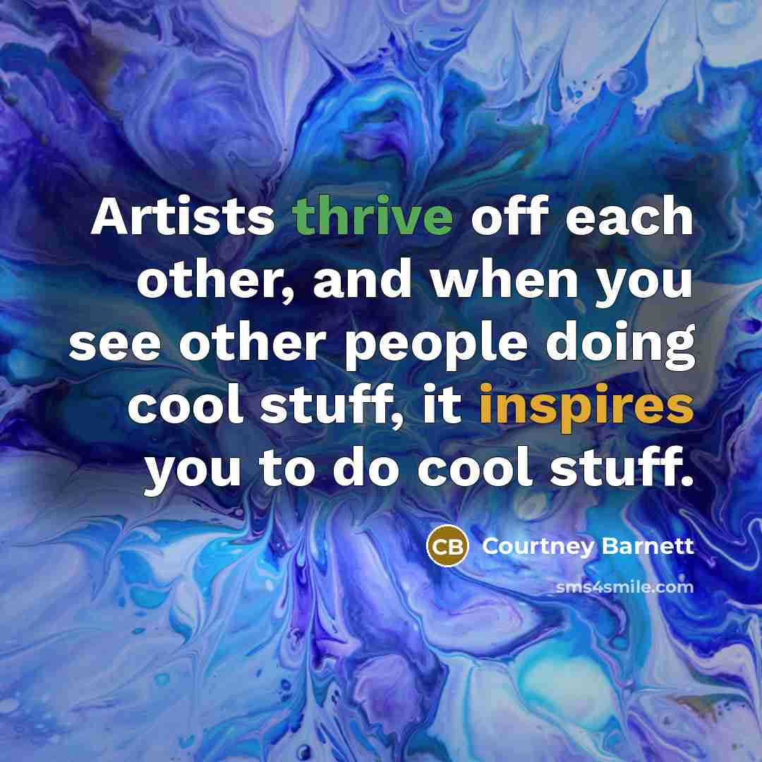 “Artists thrive off each other, and when you see other people doing cool stuff, it inspires you to do cool stuff.” quote by Courtney Barnett