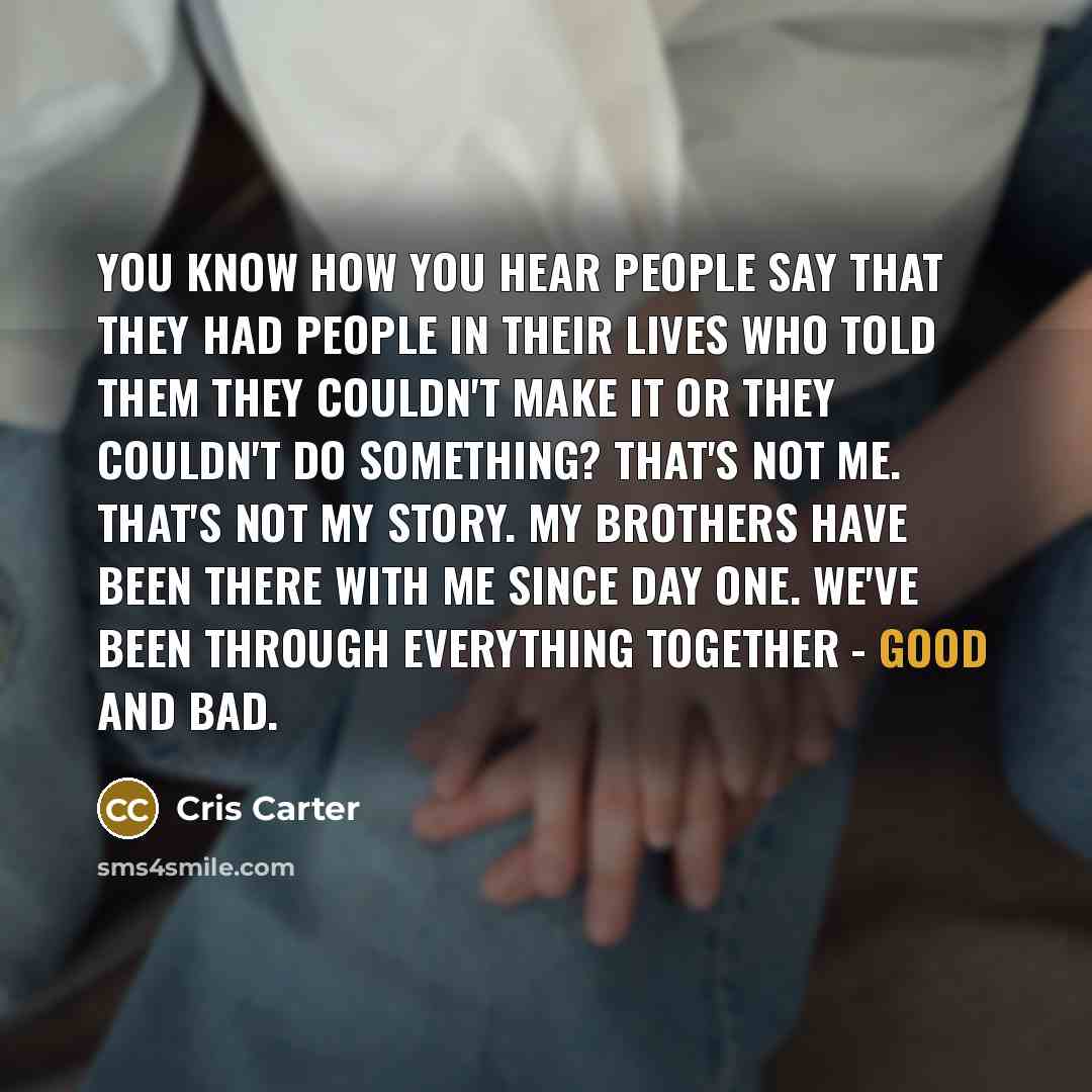 “You know how you hear people say that they had people in their lives who told them they couldn't make it or they couldn't do something? That's not me. That's not my story. My brothers have been there with me since day one. We've been through everything together - good and bad.” quote by Cris Carter