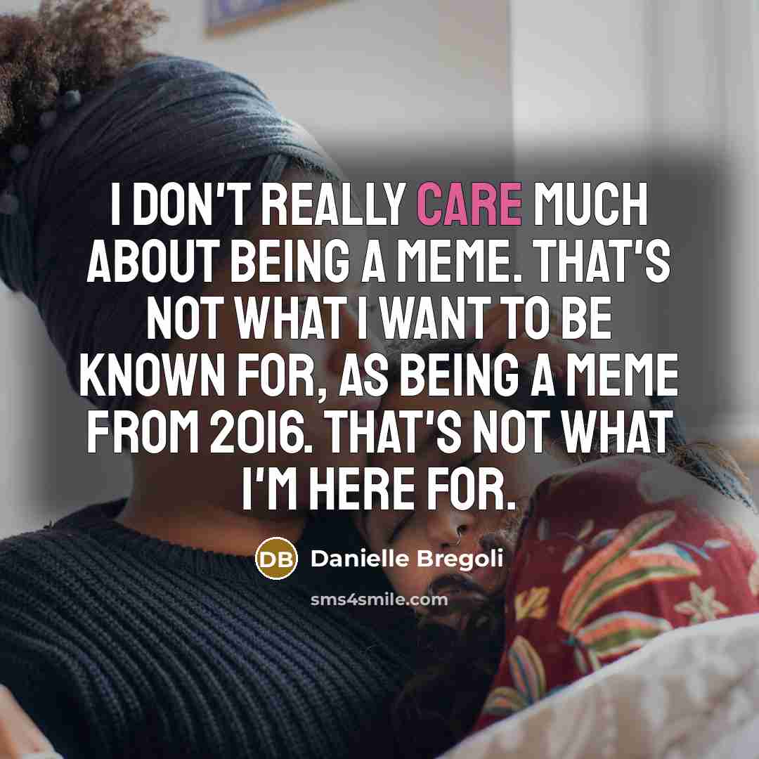 “I don't really care much about being a meme. That's not what I want to be known for, as being a meme from 2016. That's not what I'm here for.” quote by Danielle Bregoli