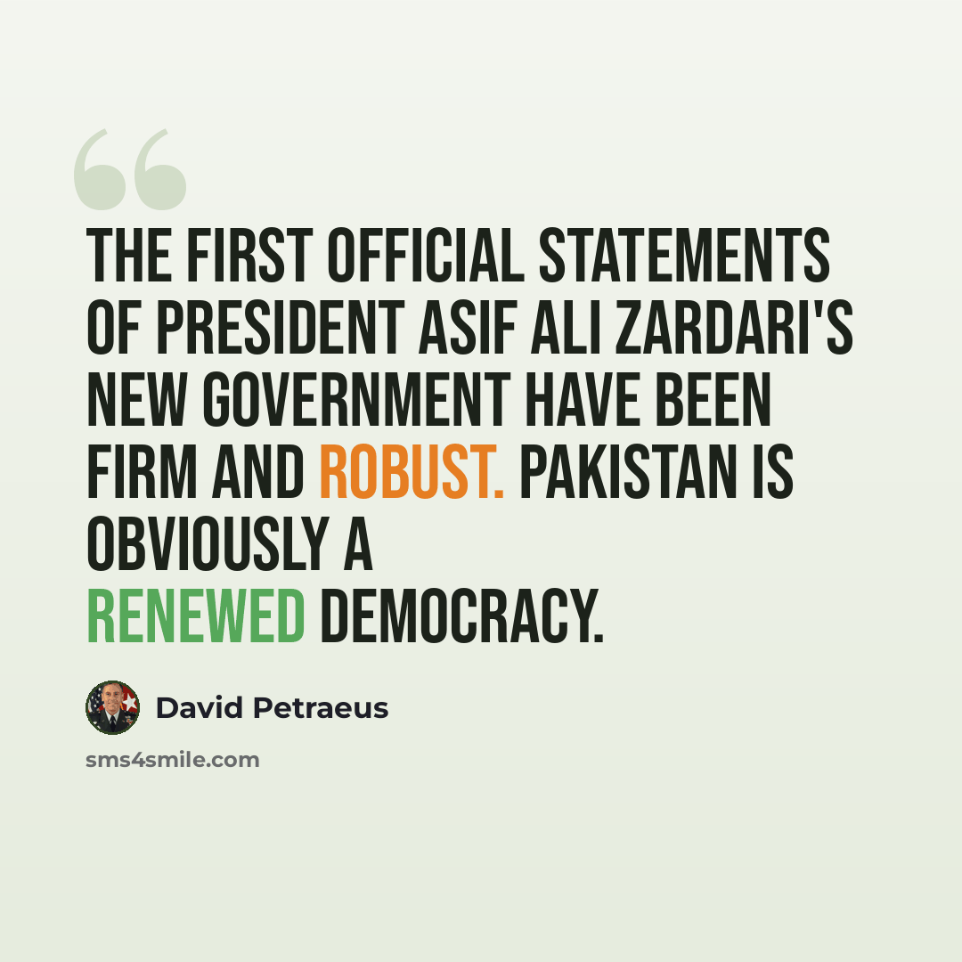 “The first official statements of President Asif Ali Zardari's new government have been firm and robust. Pakistan is obviously a renewed democracy.” quote by David Petraeus