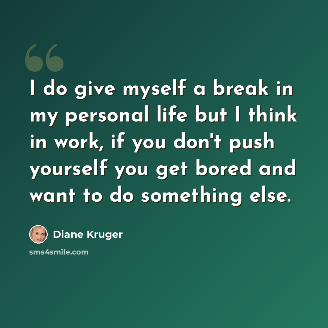 “I do give myself a break in my personal life but I think in work, if you don't push yourself you get bored and want to do something else.” quote by Diane Kruger