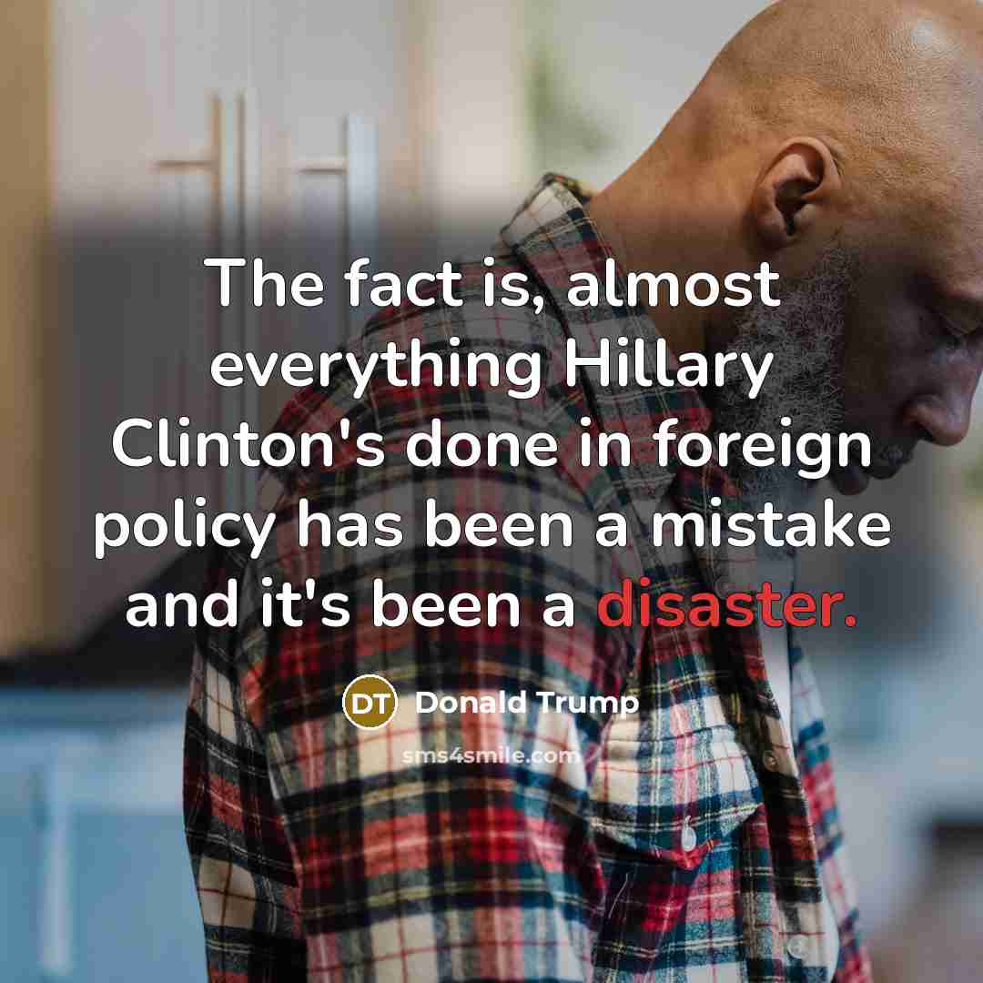 “The fact is, almost everything Hillary Clinton's done in foreign policy has been a mistake and it's been a disaster.” quote by Donald Trump