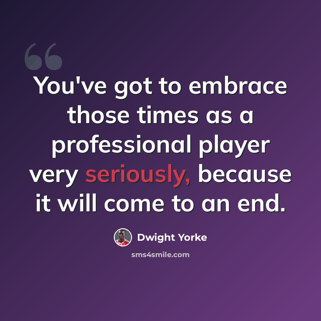 “You've got to embrace those times as a professional player very seriously, because it will come to an end.” quote by Dwight Yorke