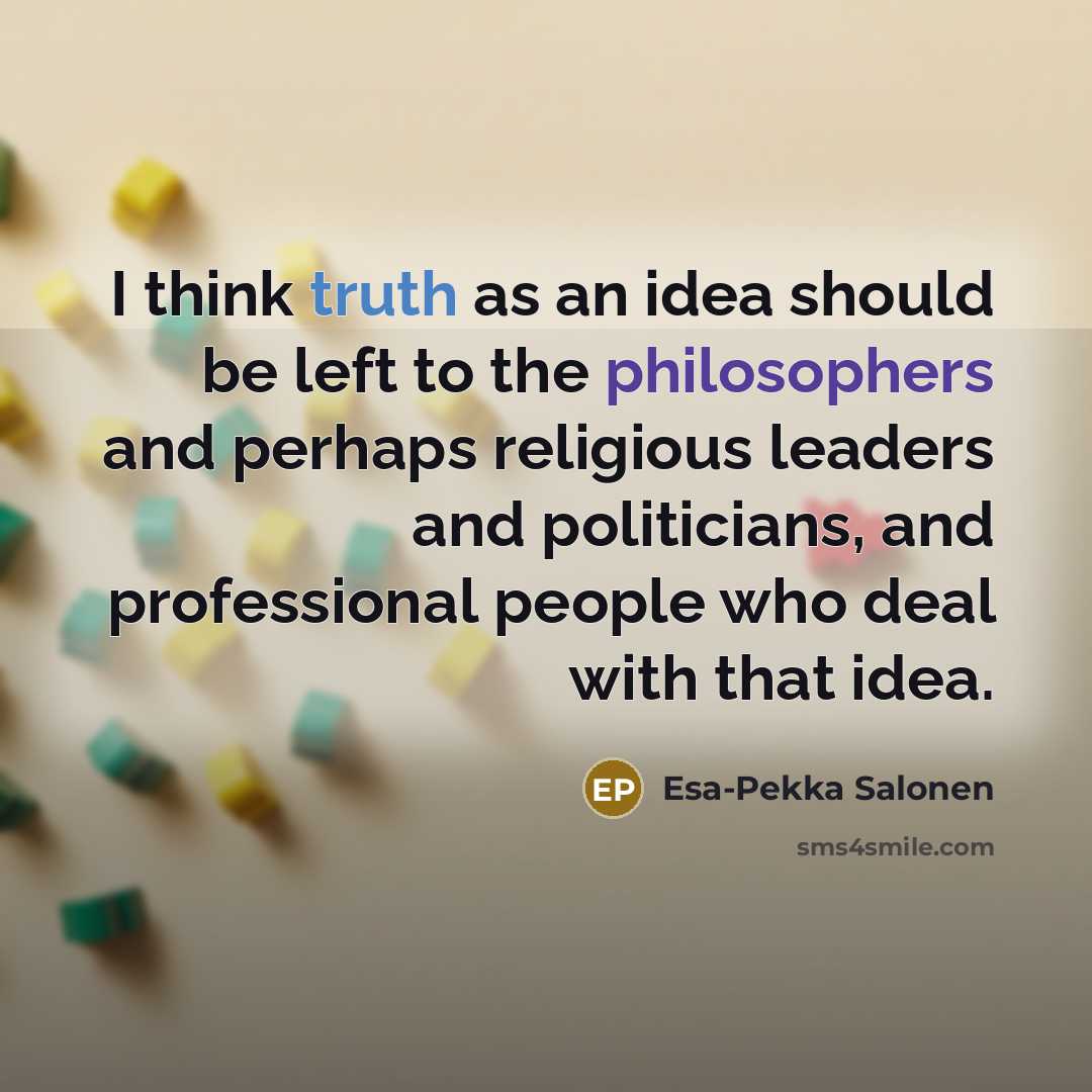 “I think truth as an idea should be left to the philosophers and perhaps religious leaders and politicians, and professional people who deal with that idea.” quote by Esa-Pekka Salonen