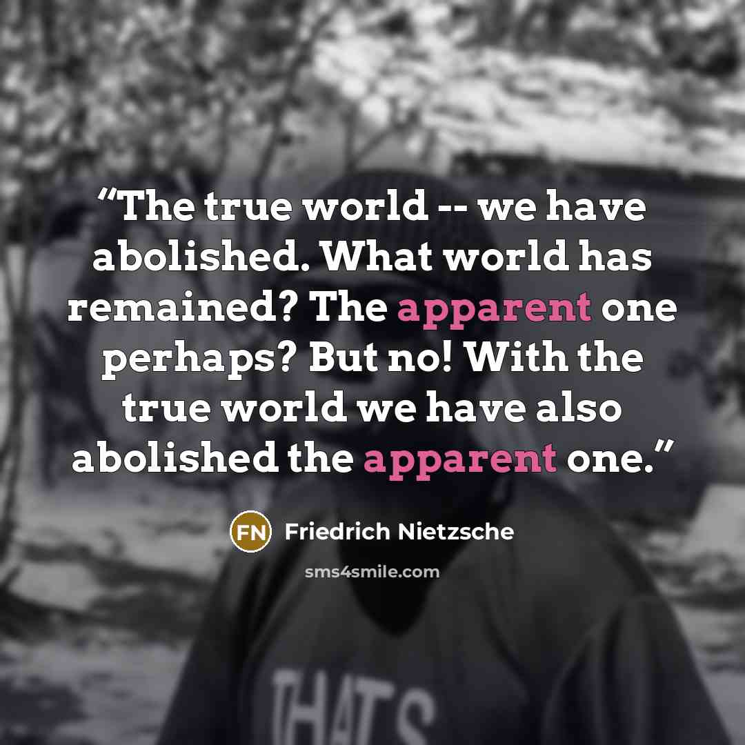 “The true world -- we have abolished. What world has remained? The apparent one perhaps? But no! With the true world we have also abolished the apparent one.” quote by Friedrich Nietzsche