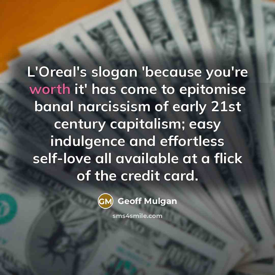 “L'Oreal's slogan 'because you're worth it' has come to epitomise banal narcissism of early 21st century capitalism; easy indulgence and effortless self-love all available at a flick of the credit card.” quote by Geoff Mulgan