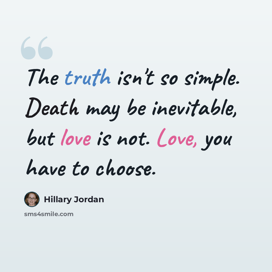 “The truth isn't so simple. Death may be inevitable, but love is not. Love, you have to choose.” quote by Hillary Jordan
