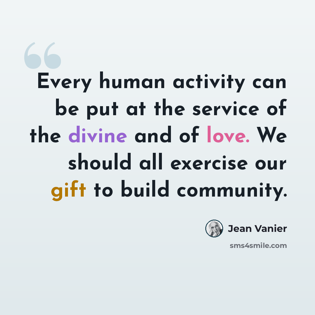“Every human activity can be put at the service of the divine and of love. We should all exercise our gift to build community.” quote by Jean Vanier