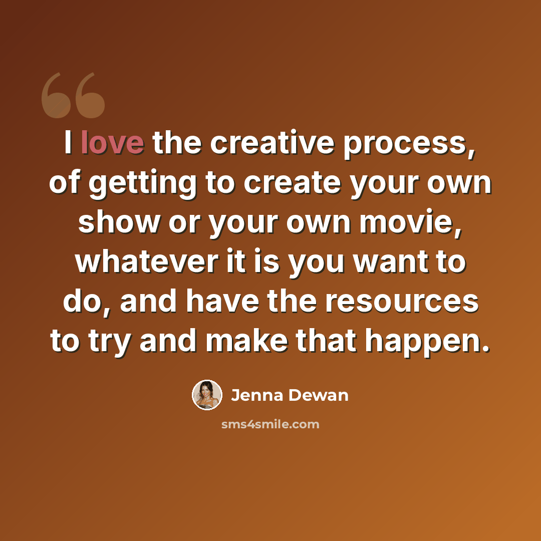 “I love the creative process, of getting to create your own show or your own movie, whatever it is you want to do, and have the resources to try and make that happen.” quote by Jenna Dewan