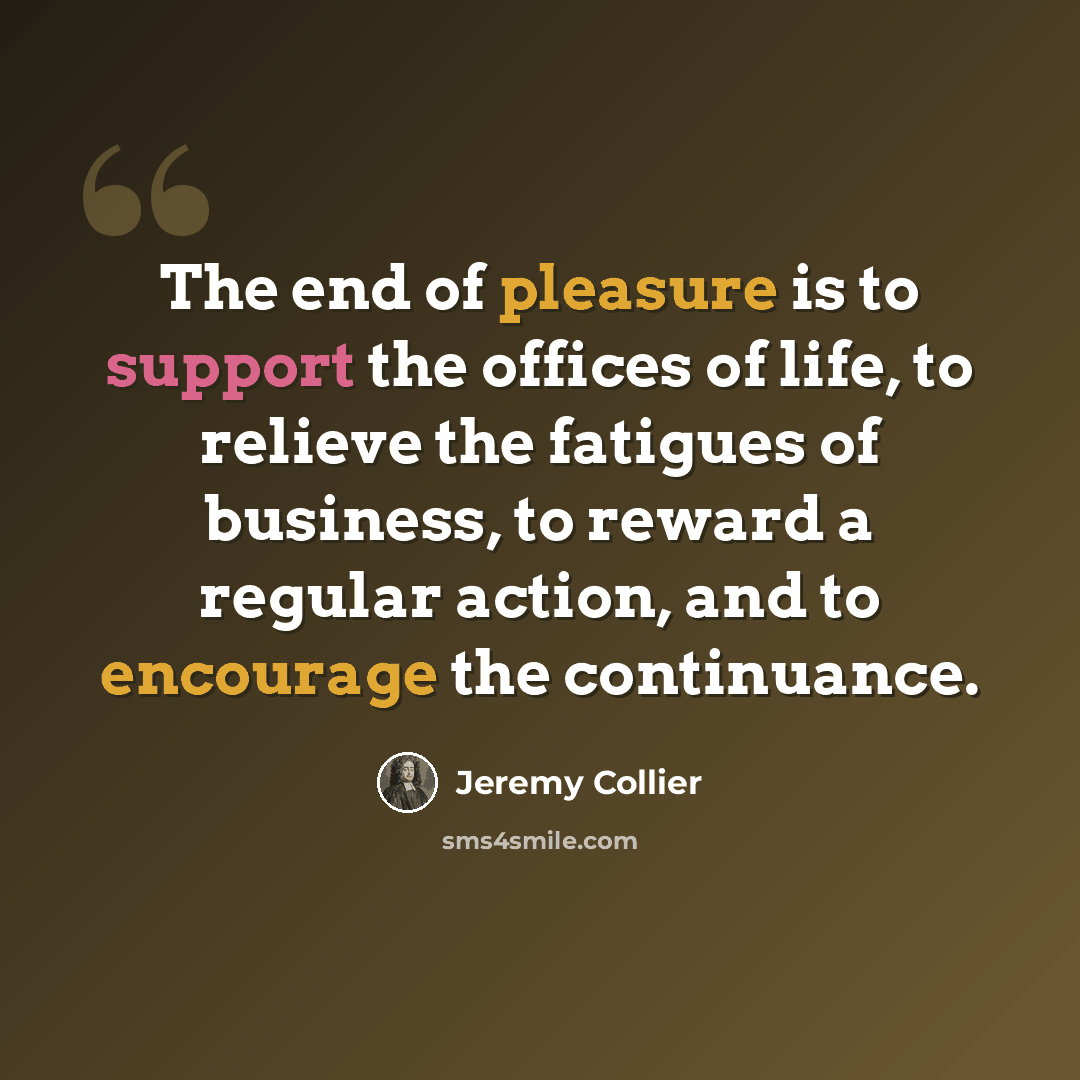 “The end of pleasure is to support the offices of life, to relieve the fatigues of business, to reward a regular action, and to encourage the continuance.” quote by Jeremy Collier