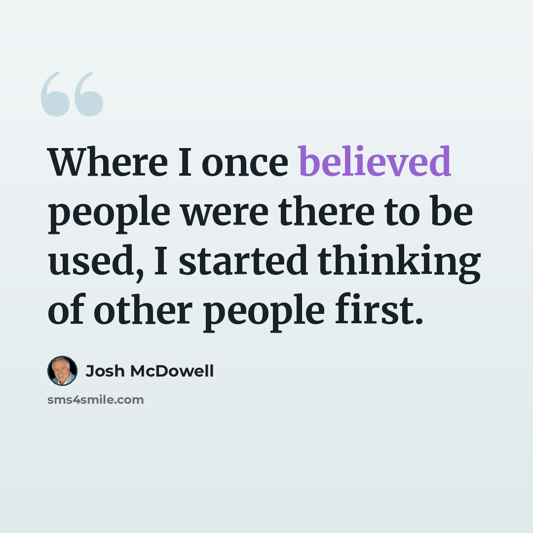 “Where I once believed people were there to be used, I started thinking of other people first.” quote by Josh McDowell