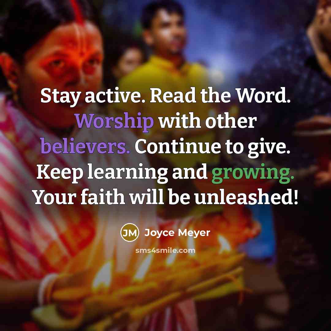“Stay active. Read the Word. Worship with other believers. Continue to give. Keep learning and growing. Your faith will be unleashed!” quote by Joyce Meyer
