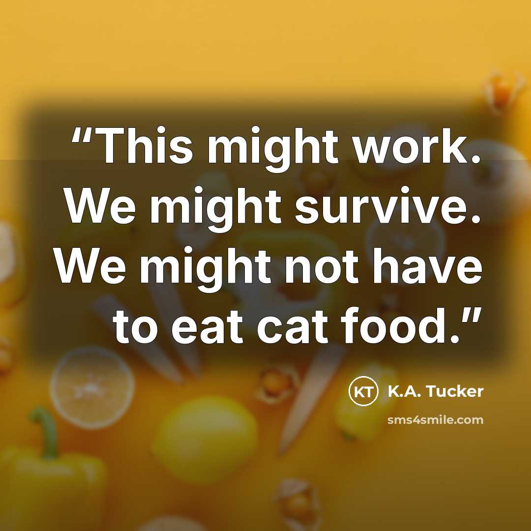“This might work. We might survive. We might not have to eat cat food.” quote by K.A. Tucker