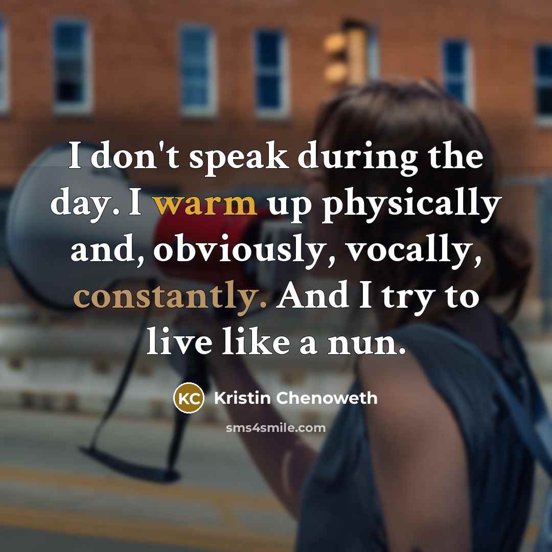 “I don't speak during the day. I warm up physically and, obviously, vocally, constantly. And I try to live like a nun.” quote by Kristin Chenoweth