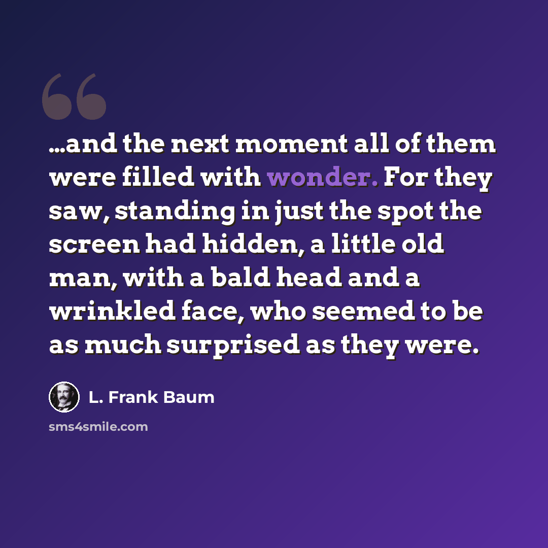 “…and the next moment all of them were filled with wonder. For they saw, standing in just the spot the screen had hidden, a little old man, with a bald head and a wrinkled face, who seemed to be as much surprised as they were.” quote by L. Frank Baum