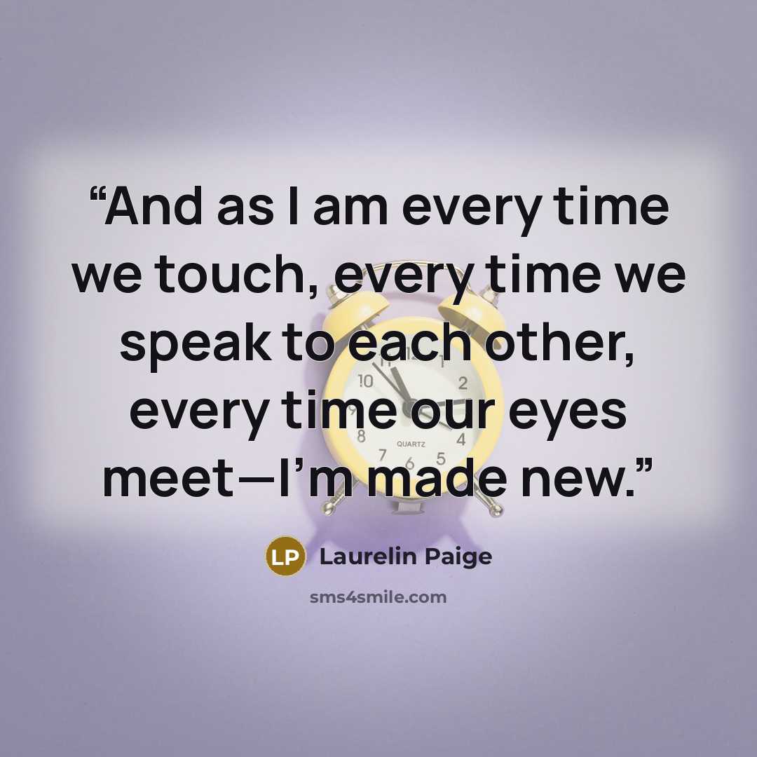 “And as I am every time we touch, every time we speak to each other, every time our eyes meet—I’m made new.” quote by Laurelin Paige