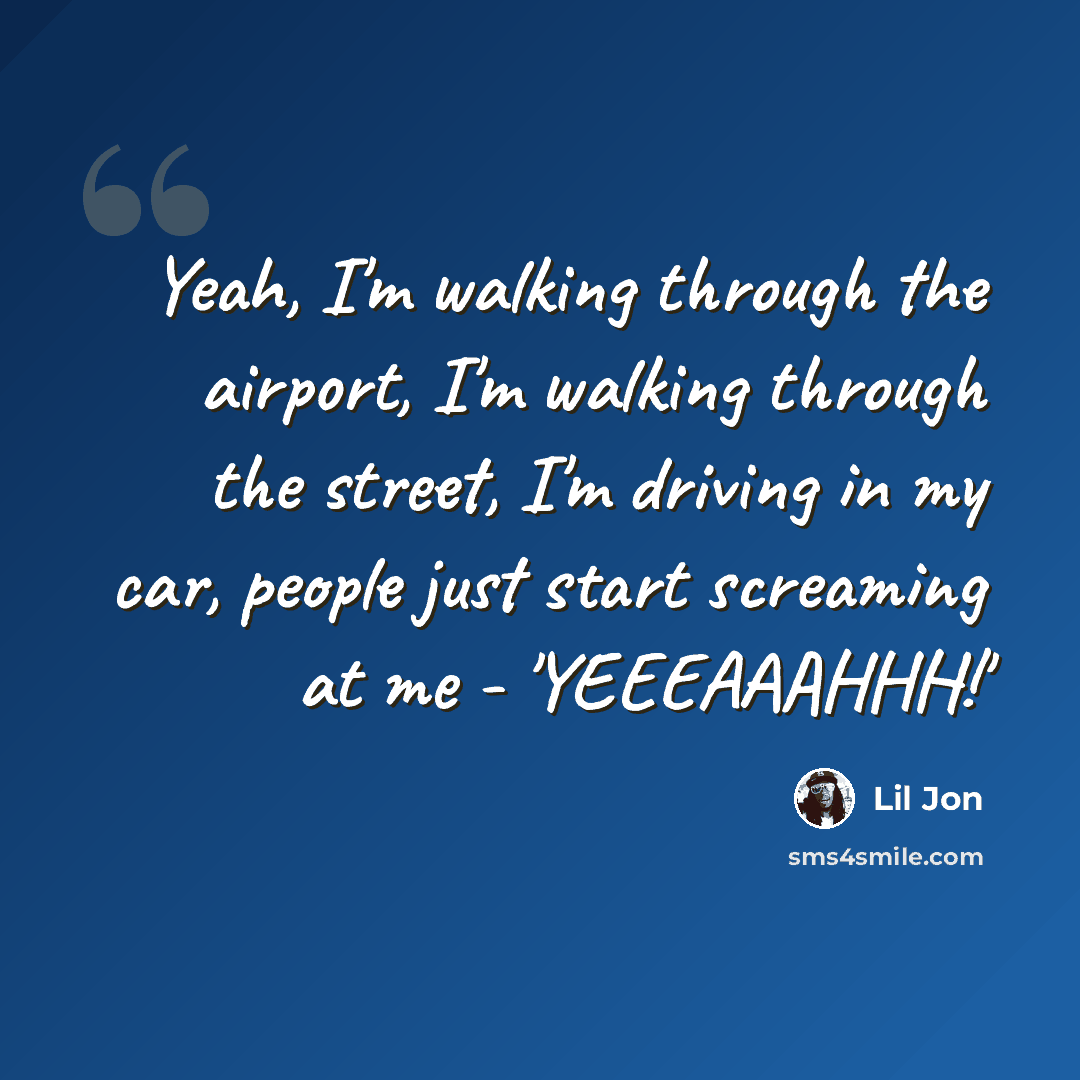 “Yeah, I'm walking through the airport, I'm walking through the street, I'm driving in my car, people just start screaming at me - 'YEEEAAAHHH!'” quote by Lil Jon