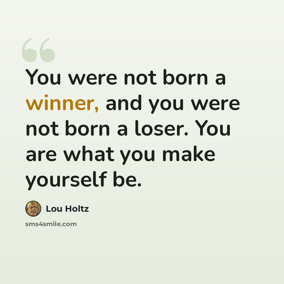 “You were not born a winner, and you were not born a loser. You are what you make yourself be.” quote by Lou Holtz