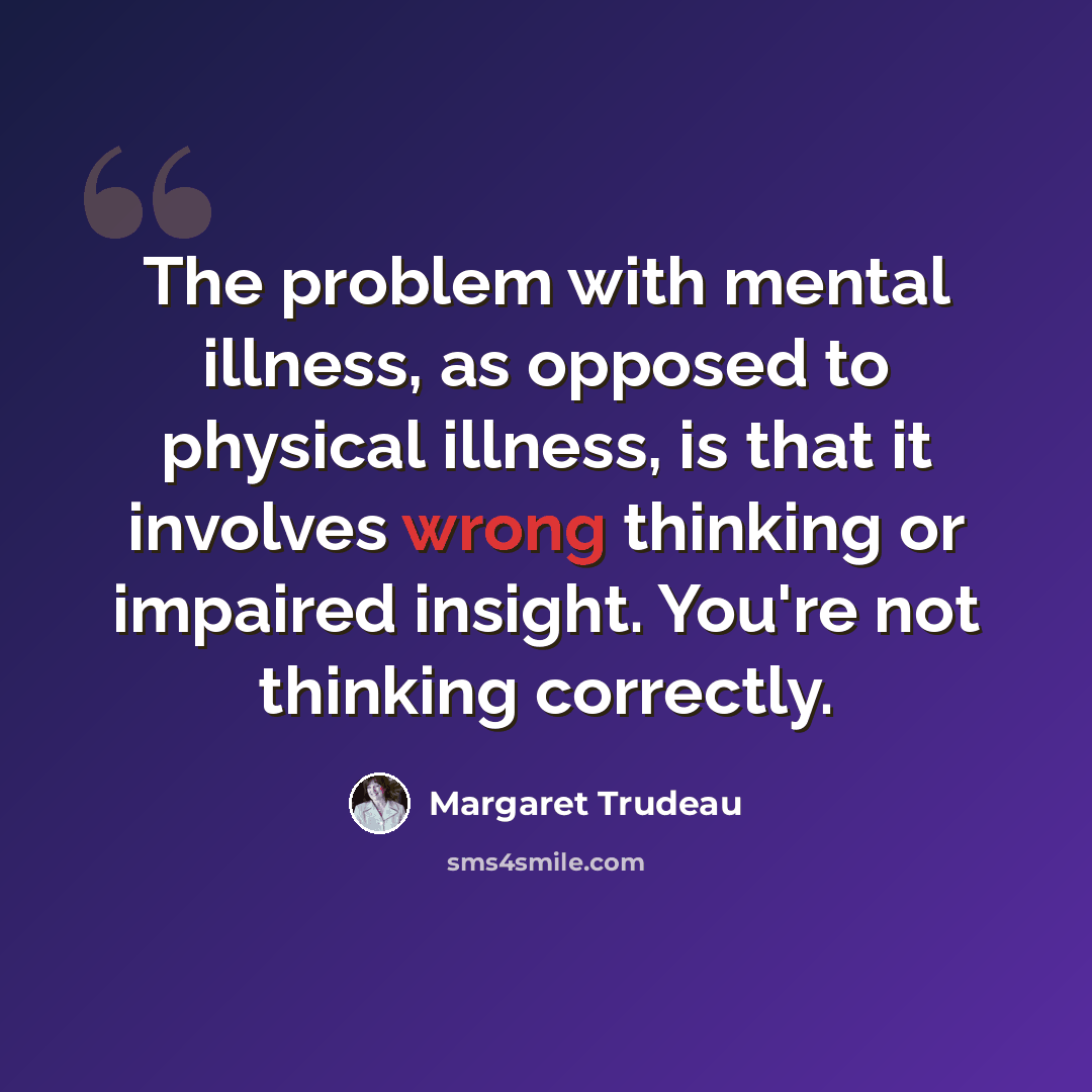 “The problem with mental illness, as opposed to physical illness, is that it involves wrong thinking or impaired insight. You're not thinking correctly.” quote by Margaret Trudeau
