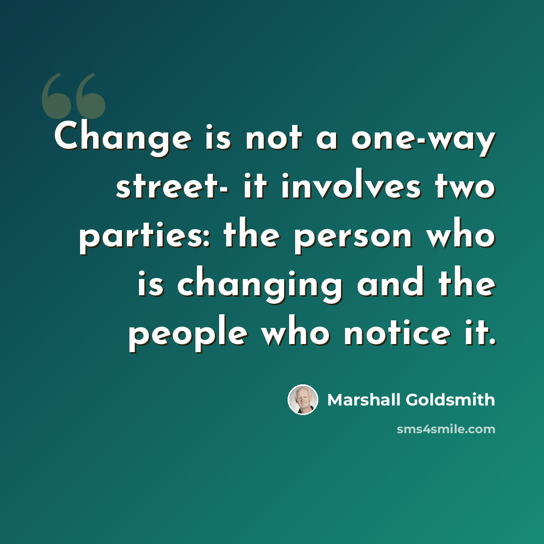 “Change is not a one-way street- it involves two parties: the person who is changing and the people who notice it.” quote by Marshall Goldsmith