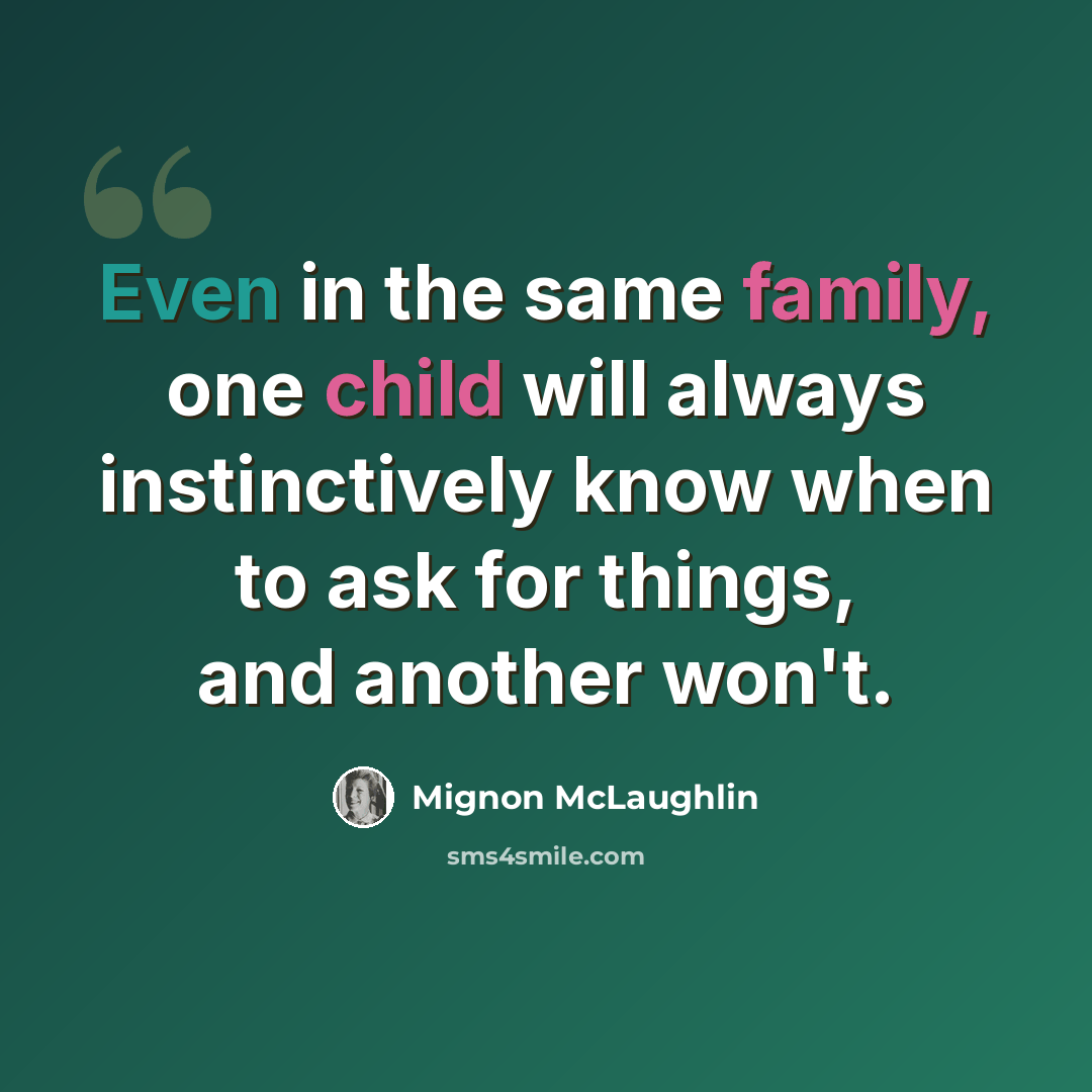 “Even in the same family, one child will always instinctively know when to ask for things, and another won't.” quote by Mignon McLaughlin