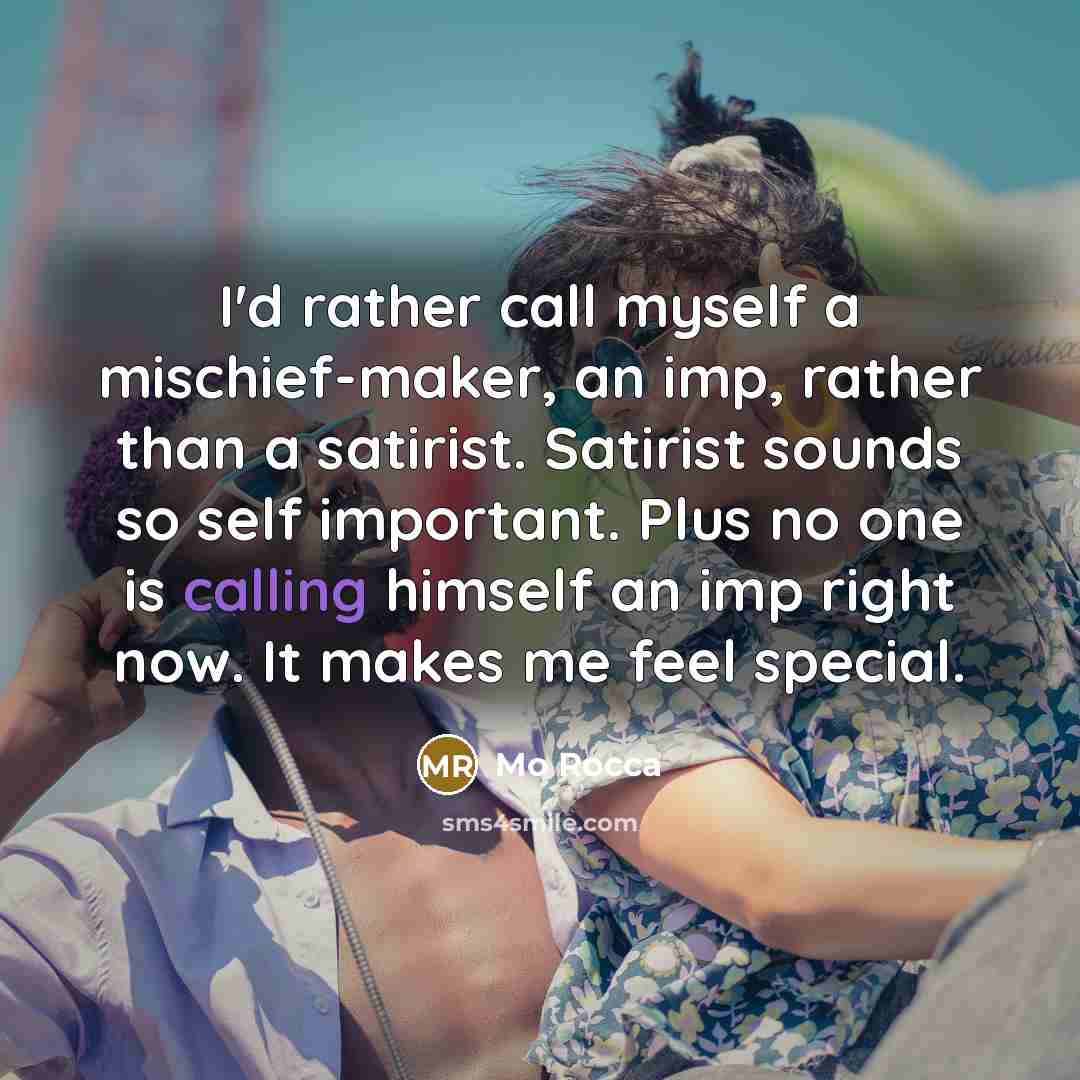 “I'd rather call myself a mischief-maker, an imp, rather than a satirist. Satirist sounds so self important. Plus no one is calling himself an imp right now. It makes me feel special.” quote by Mo Rocca