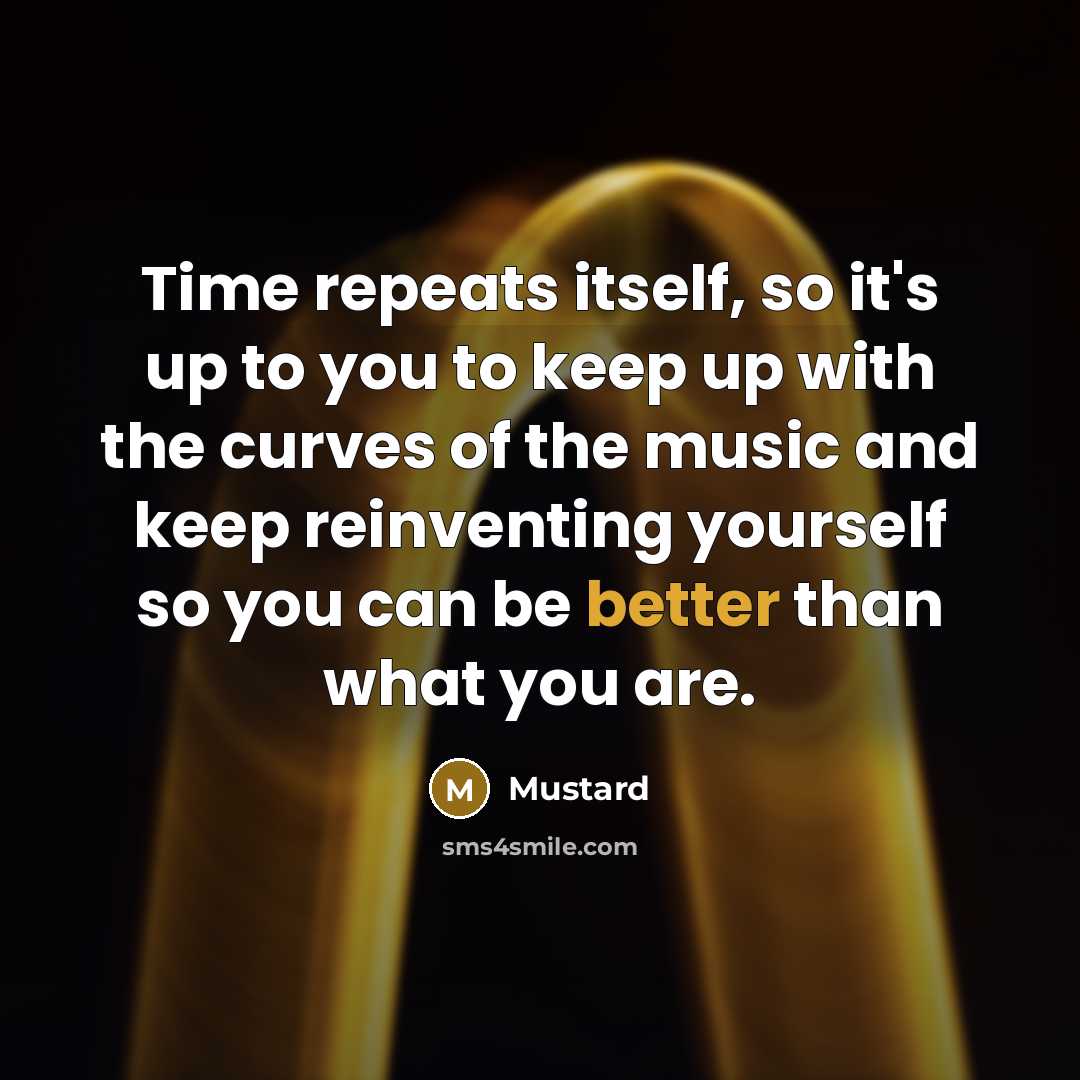 “Time repeats itself, so it's up to you to keep up with the curves of the music and keep reinventing yourself so you can be better than what you are.” quote by Mustard