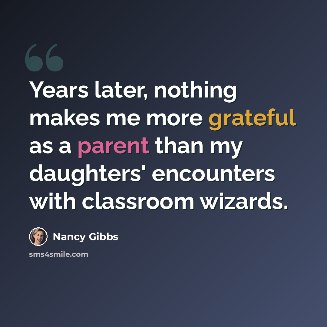 “Years later, nothing makes me more grateful as a parent than my daughters' encounters with classroom wizards.” quote by Nancy Gibbs