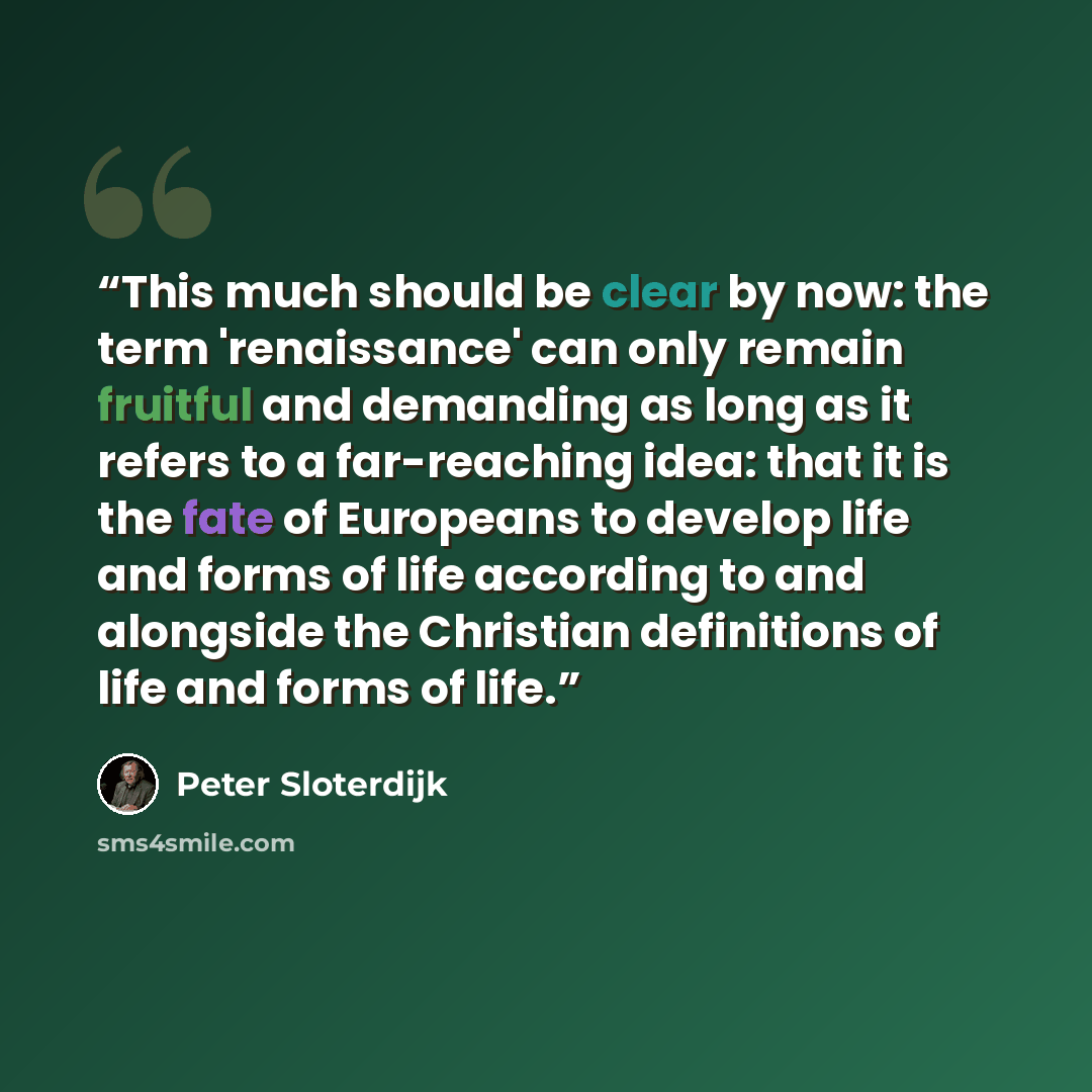 “This much should be clear by now: the term 'renaissance' can only remain fruitful and demanding as long as it refers to a far-reaching idea: that it is the fate of Europeans to develop life and forms of life according to and alongside the Christian definitions of life and forms of life.” quote by Peter Sloterdijk