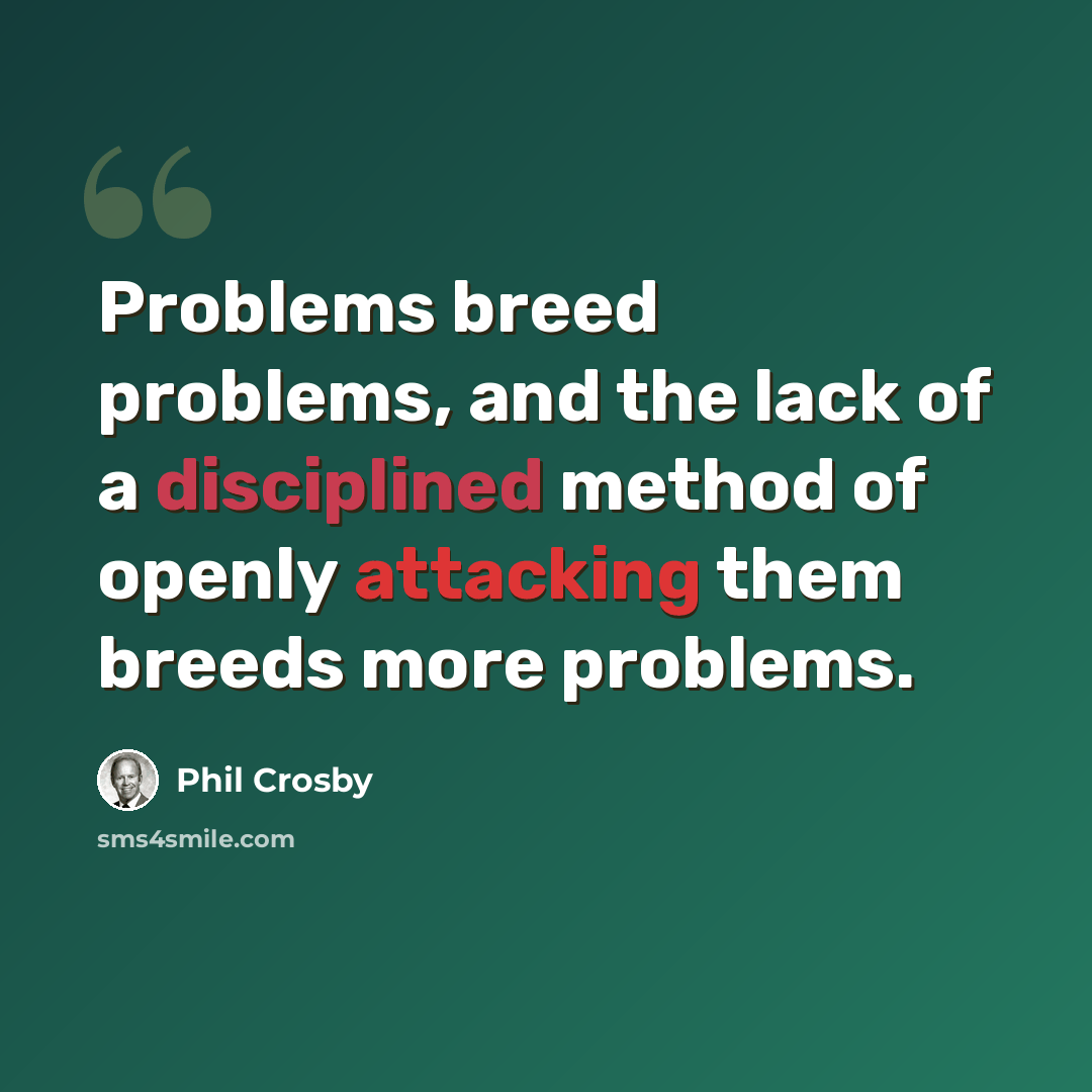 “Problems breed problems, and the lack of a disciplined method of openly attacking them breeds more problems.” quote by Phil Crosby