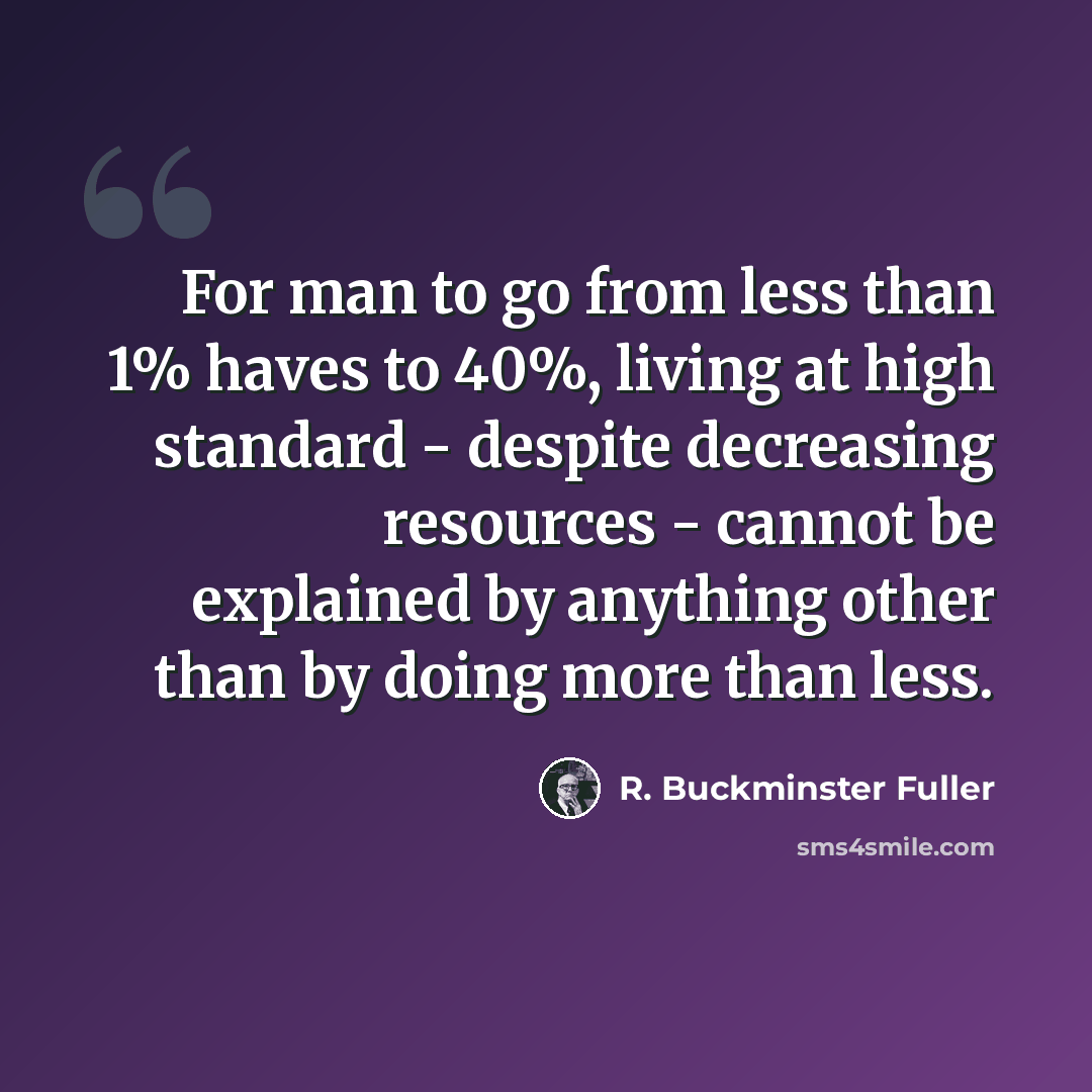 “For man to go from less than 1% haves to 40%, living at high standard - despite decreasing resources - cannot be explained by anything other than by doing more than less.” quote by R. Buckminster Fuller